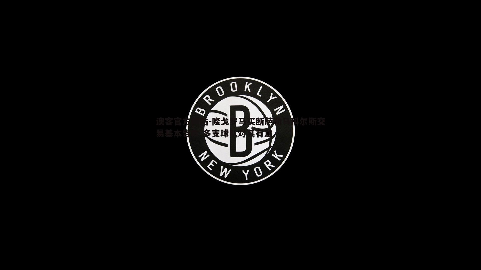 隆戈罗马买断萨勒马科尔斯交易基本告吹 多支球队对其有意